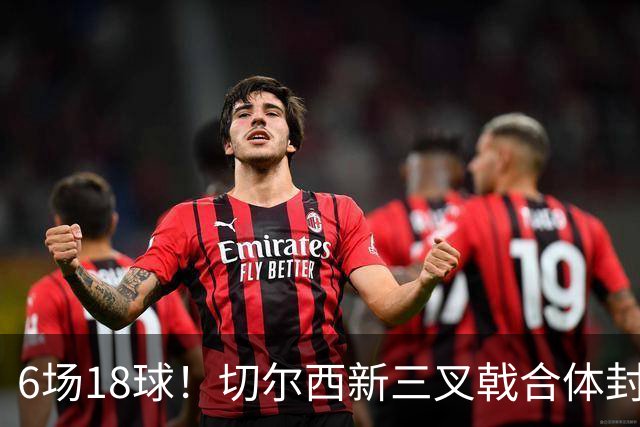6场18球！切尔西新三叉戟合体封神秘籍，掀进攻狂潮同时防线需加固